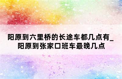 阳原到六里桥的长途车都几点有_ 阳原到张家口班车最晚几点